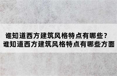 谁知道西方建筑风格特点有哪些？ 谁知道西方建筑风格特点有哪些方面